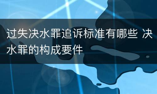 过失决水罪追诉标准有哪些 决水罪的构成要件