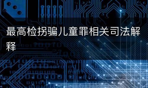 最高检拐骗儿童罪相关司法解释