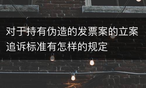 对于持有伪造的发票案的立案追诉标准有怎样的规定