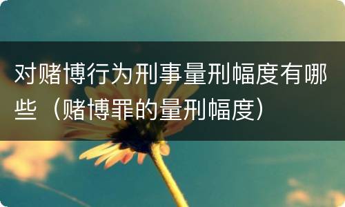 对赌博行为刑事量刑幅度有哪些（赌博罪的量刑幅度）