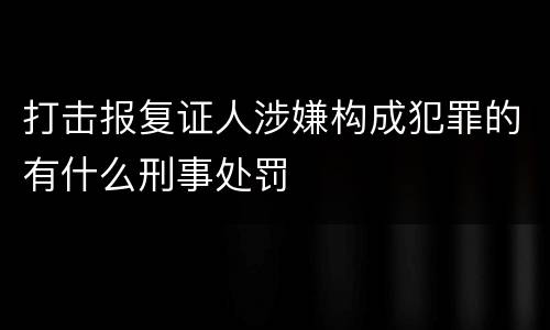打击报复证人涉嫌构成犯罪的有什么刑事处罚