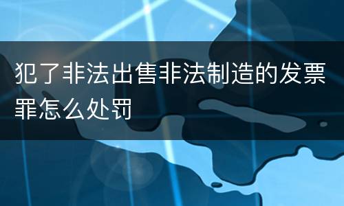 犯了非法出售非法制造的发票罪怎么处罚