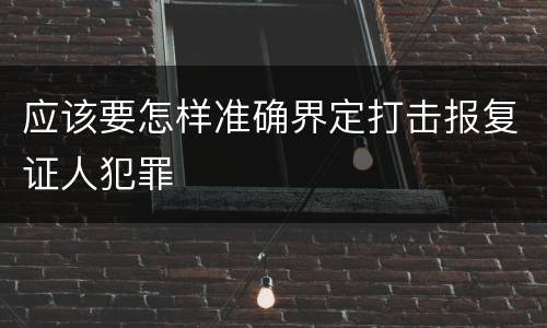 应该要怎样准确界定打击报复证人犯罪