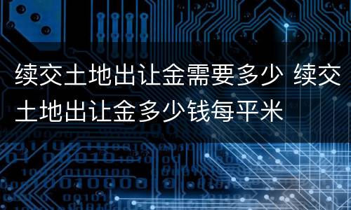 续交土地出让金需要多少 续交土地出让金多少钱每平米