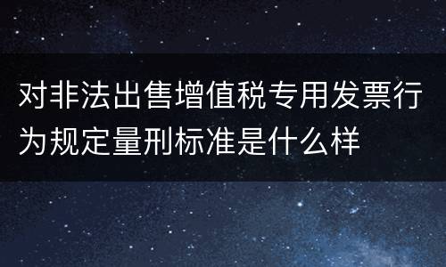 对非法出售增值税专用发票行为规定量刑标准是什么样