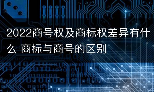 2022商号权及商标权差异有什么 商标与商号的区别