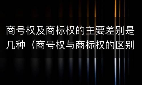 商号权及商标权的主要差别是几种（商号权与商标权的区别）