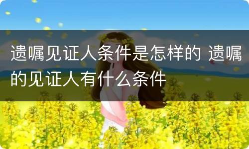 遗嘱见证人条件是怎样的 遗嘱的见证人有什么条件