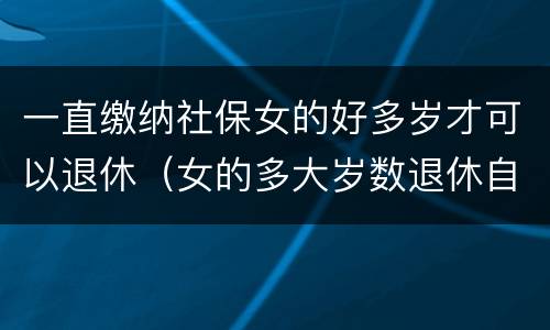 一直缴纳社保女的好多岁才可以退休（女的多大岁数退休自己交的社保）