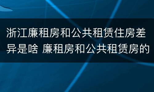 浙江廉租房和公共租赁住房差异是啥 廉租房和公共租赁房的区别