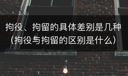 拘役、拘留的具体差别是几种（拘役与拘留的区别是什么）