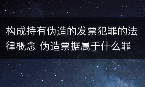 构成持有伪造的发票犯罪的法律概念 伪造票据属于什么罪