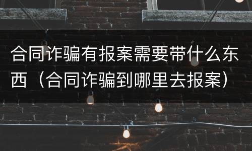 合同诈骗有报案需要带什么东西（合同诈骗到哪里去报案）