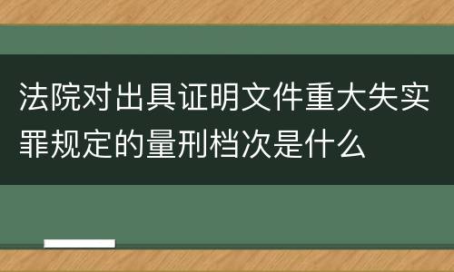 法院对出具证明文件重大失实罪规定的量刑档次是什么