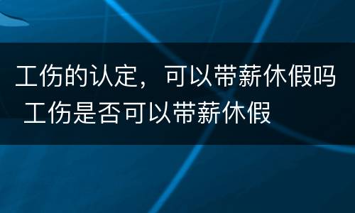 工伤的认定，可以带薪休假吗 工伤是否可以带薪休假