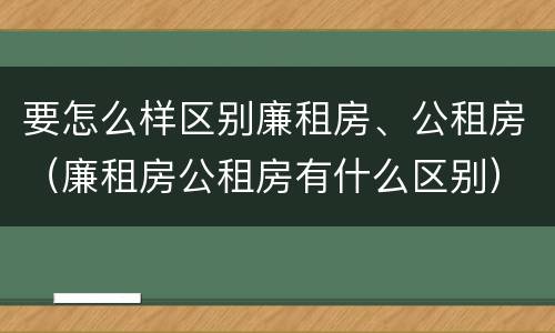 要怎么样区别廉租房、公租房（廉租房公租房有什么区别）