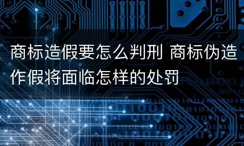 商标造假要怎么判刑 商标伪造作假将面临怎样的处罚