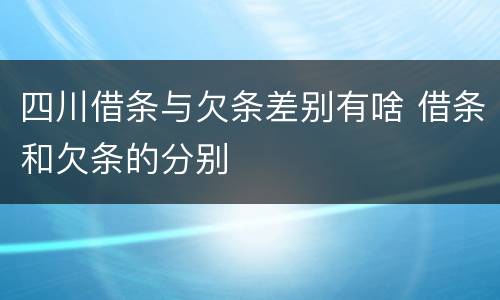 四川借条与欠条差别有啥 借条和欠条的分别
