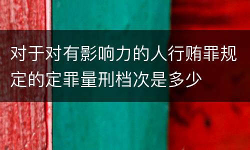对于对有影响力的人行贿罪规定的定罪量刑档次是多少