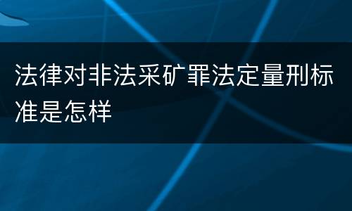 法律对非法采矿罪法定量刑标准是怎样