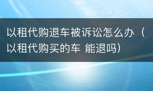 以租代购退车被诉讼怎么办（以租代购买的车 能退吗）