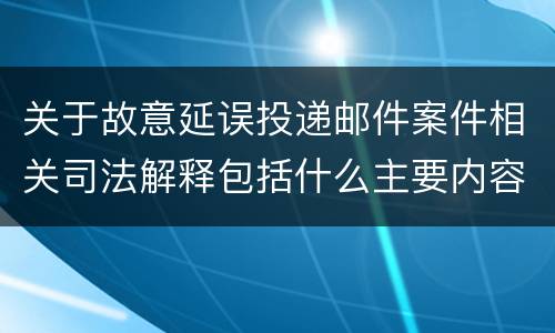 关于故意延误投递邮件案件相关司法解释包括什么主要内容