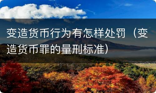 变造货币行为有怎样处罚（变造货币罪的量刑标准）