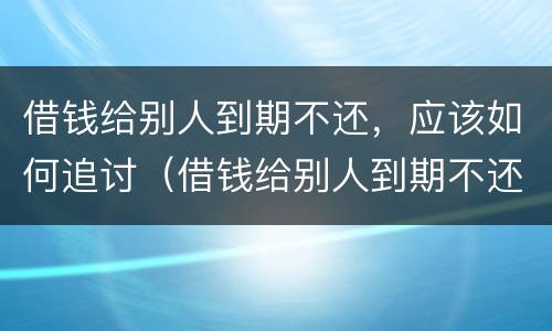 借钱给别人到期不还，应该如何追讨（借钱给别人到期不还怎么办）