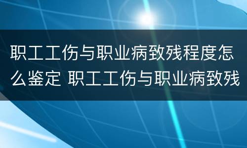 职工工伤与职业病致残程度怎么鉴定 职工工伤与职业病致残程度鉴定标准