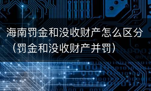 海南罚金和没收财产怎么区分（罚金和没收财产并罚）