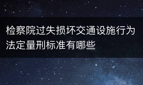 检察院过失损坏交通设施行为法定量刑标准有哪些