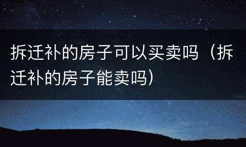 拆迁补的房子可以买卖吗（拆迁补的房子能卖吗）