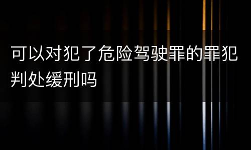 可以对犯了危险驾驶罪的罪犯判处缓刑吗
