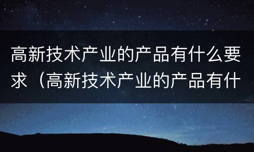 高新技术产业的产品有什么要求（高新技术产业的产品有什么要求吗）