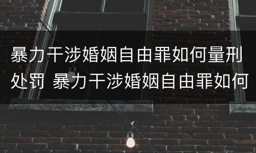 暴力干涉婚姻自由罪如何量刑处罚 暴力干涉婚姻自由罪如何量刑处罚标准