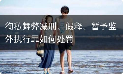 徇私舞弊减刑、假释、暂予监外执行罪如何处罚
