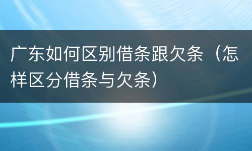 广东如何区别借条跟欠条（怎样区分借条与欠条）