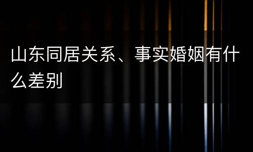 山东同居关系、事实婚姻有什么差别