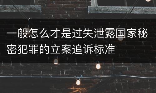 一般怎么才是过失泄露国家秘密犯罪的立案追诉标准