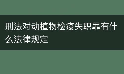 刑法对动植物检疫失职罪有什么法律规定