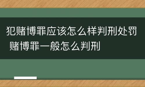 犯赌博罪应该怎么样判刑处罚 赌博罪一般怎么判刑
