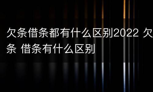 欠条借条都有什么区别2022 欠条 借条有什么区别