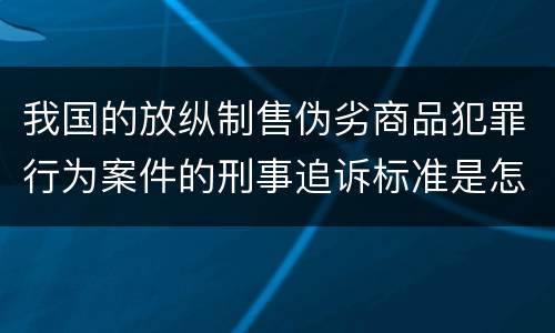 我国的放纵制售伪劣商品犯罪行为案件的刑事追诉标准是怎样的