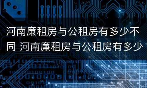 河南廉租房与公租房有多少不同 河南廉租房与公租房有多少不同呢