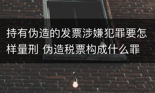 持有伪造的发票涉嫌犯罪要怎样量刑 伪造税票构成什么罪