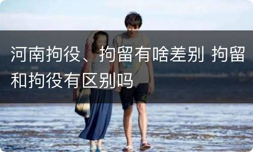 河南拘役、拘留有啥差别 拘留和拘役有区别吗