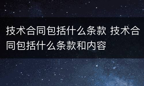 技术合同包括什么条款 技术合同包括什么条款和内容
