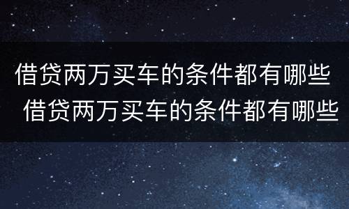 借贷两万买车的条件都有哪些 借贷两万买车的条件都有哪些要求