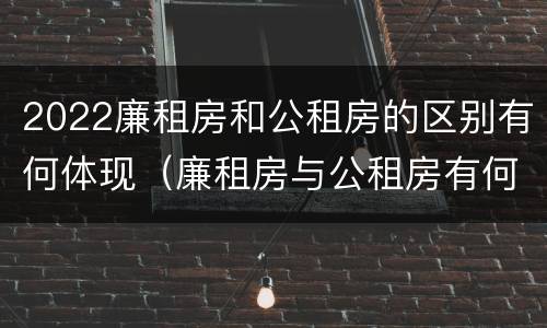2022廉租房和公租房的区别有何体现（廉租房与公租房有何区别）