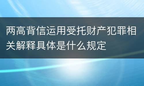 两高背信运用受托财产犯罪相关解释具体是什么规定